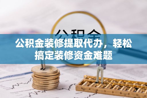 观山湖公积金装修提取代办，轻松搞定装修资金难题