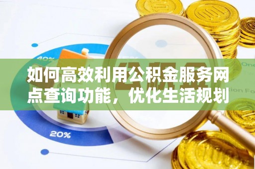 观山湖如何高效利用公积金服务网点查询功能，优化生活规划