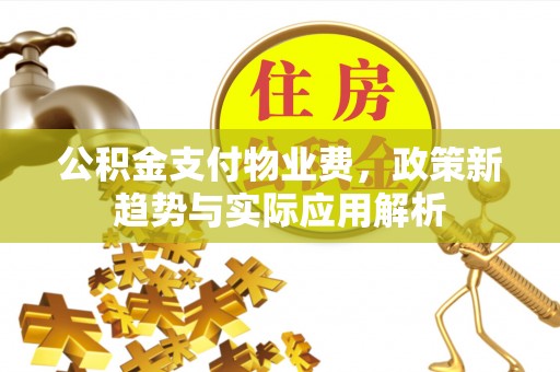 观山湖公积金支付物业费，政策新趋势与实际应用解析