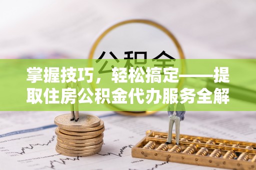 观山湖掌握技巧，轻松搞定——提取住房公积金代办服务全解析
