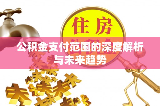 观山湖公积金支付范围的深度解析与未来趋势