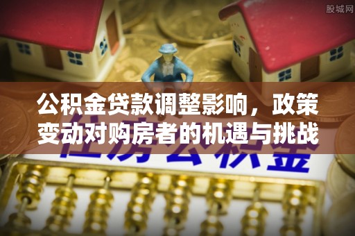 观山湖公积金贷款调整影响，政策变动对购房者的机遇与挑战