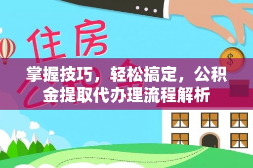 观山湖掌握技巧，轻松搞定，公积金提取代办理流程解析