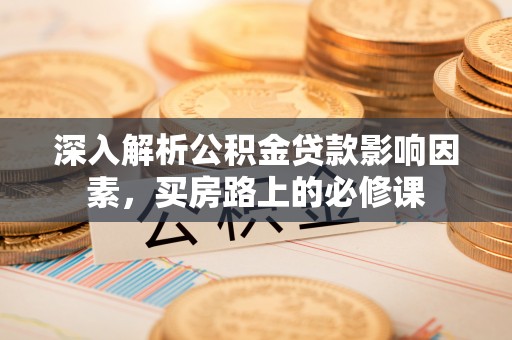 观山湖深入解析公积金贷款影响因素，买房路上的必修课