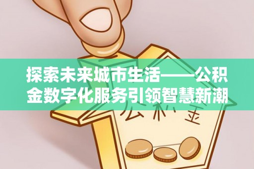 观山湖探索未来城市生活——公积金数字化服务引领智慧新潮流
