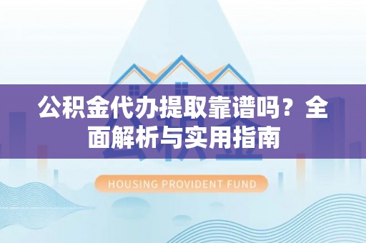 观山湖公积金代办提取靠谱吗？全面解析与实用指南