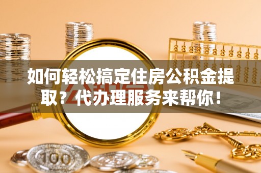 观山湖如何轻松搞定住房公积金提取？代办理服务来帮你！