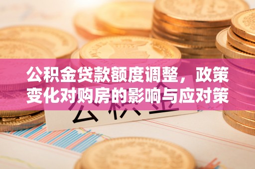 观山湖公积金贷款额度调整，政策变化对购房的影响与应对策略