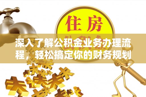 观山湖深入了解公积金业务办理流程，轻松搞定你的财务规划