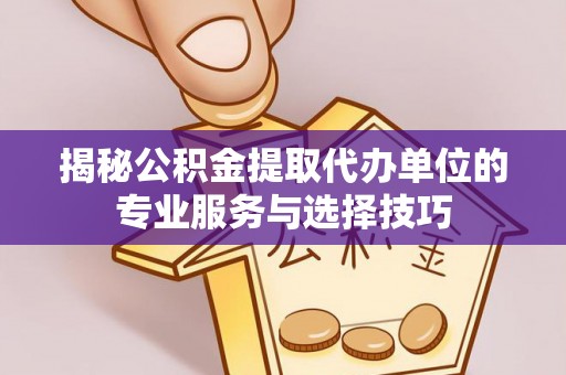 观山湖揭秘公积金提取代办单位的专业服务与选择技巧