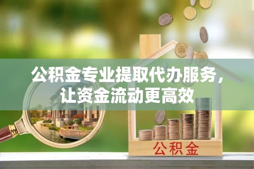 观山湖公积金专业提取代办服务，让资金流动更高效