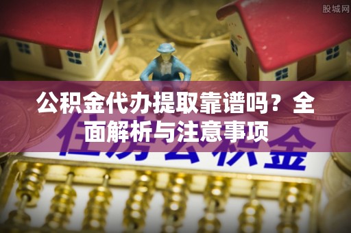 观山湖公积金代办提取靠谱吗？全面解析与注意事项