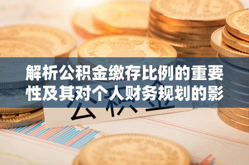 观山湖解析公积金缴存比例的重要性及其对个人财务规划的影响