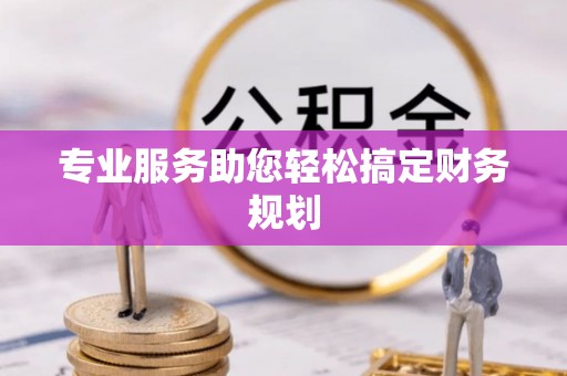 观山湖专业服务助您轻松搞定财务规划