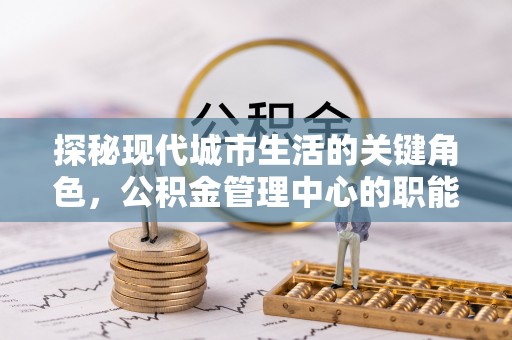 观山湖探秘现代城市生活的关键角色，公积金管理中心的职能与影响