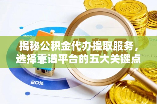 观山湖揭秘公积金代办提取服务，选择靠谱平台的五大关键点