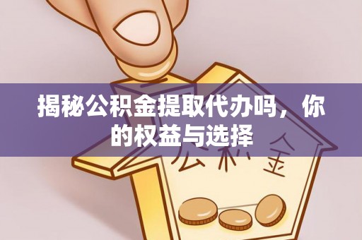 观山湖揭秘公积金提取代办吗，你的权益与选择