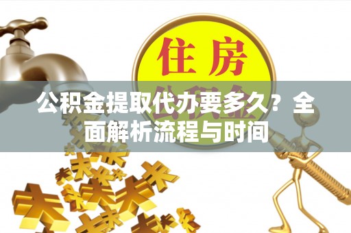 观山湖公积金提取代办要多久？全面解析流程与时间