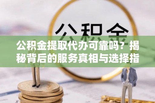 观山湖公积金提取代办可靠吗？揭秘背后的服务真相与选择指南