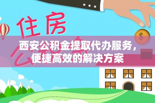 观山湖西安公积金提取代办服务，便捷高效的解决方案