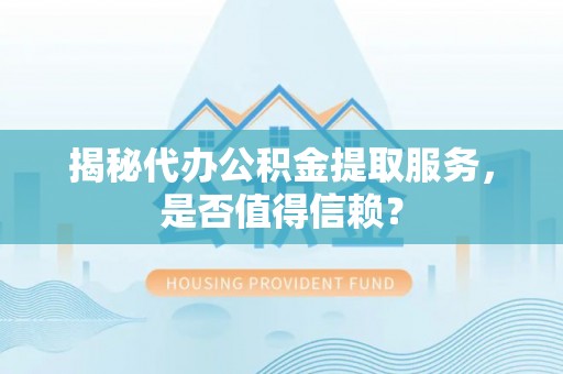 观山湖揭秘代办公积金提取服务，是否值得信赖？