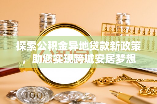 观山湖探索公积金异地贷款新政策，助您实现跨城安居梦想