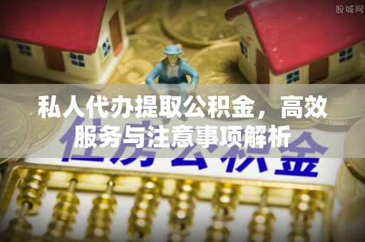 观山湖私人代办提取公积金，高效服务与注意事项解析