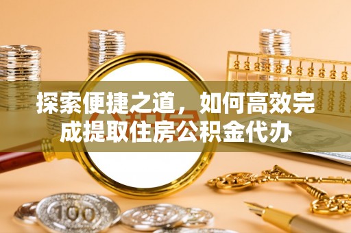 观山湖探索便捷之道，如何高效完成提取住房公积金代办