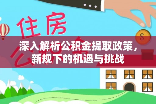 观山湖深入解析公积金提取政策，新规下的机遇与挑战