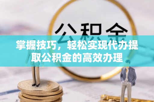 观山湖掌握技巧，轻松实现代办提取公积金的高效办理