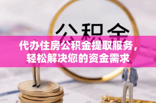 观山湖代办住房公积金提取服务，轻松解决您的资金需求