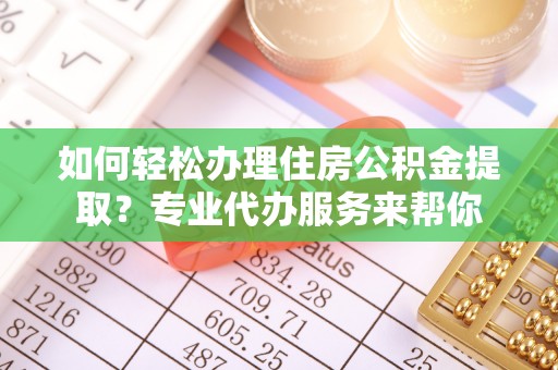观山湖如何轻松办理住房公积金提取？专业代办服务来帮你
