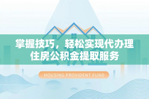 观山湖掌握技巧，轻松实现代办理住房公积金提取服务