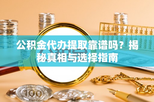 观山湖公积金代办提取靠谱吗？揭秘真相与选择指南