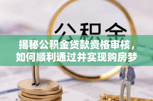 观山湖揭秘公积金贷款资格审核，如何顺利通过并实现购房梦想