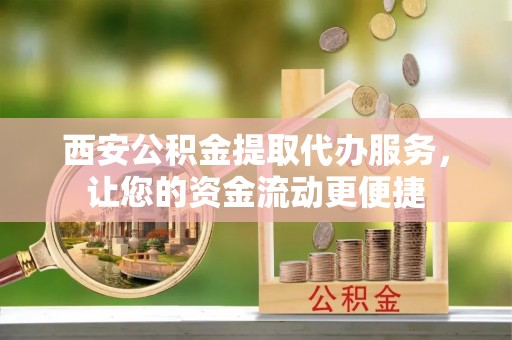 观山湖西安公积金提取代办服务，让您的资金流动更便捷