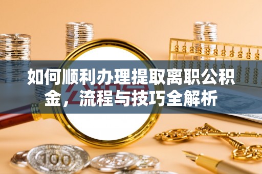 观山湖如何顺利办理提取离职公积金，流程与技巧全解析