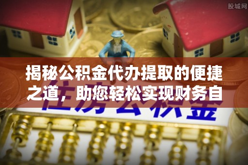 观山湖揭秘公积金代办提取的便捷之道，助您轻松实现财务自由