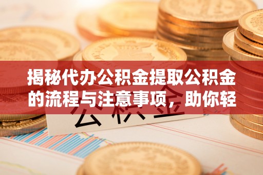 观山湖揭秘代办公积金提取公积金的流程与注意事项，助你轻松拿回属于你的钱