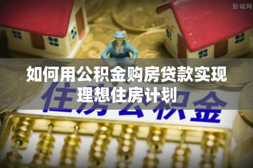 观山湖如何用公积金购房贷款实现理想住房计划