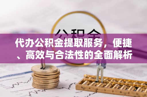 观山湖代办公积金提取服务，便捷、高效与合法性的全面解析