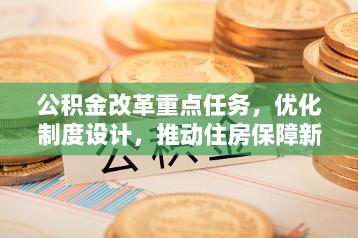 观山湖公积金改革重点任务，优化制度设计，推动住房保障新发展