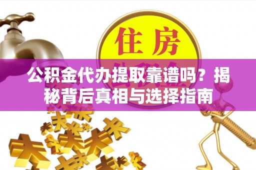 观山湖公积金代办提取靠谱吗？揭秘背后真相与选择指南