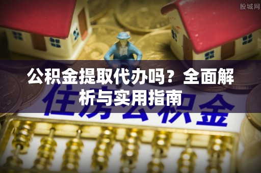 观山湖公积金提取代办吗？全面解析与实用指南