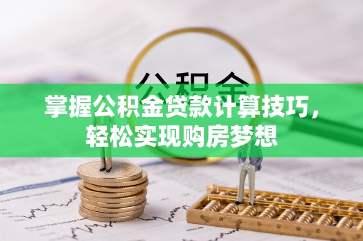 观山湖掌握公积金贷款计算技巧，轻松实现购房梦想