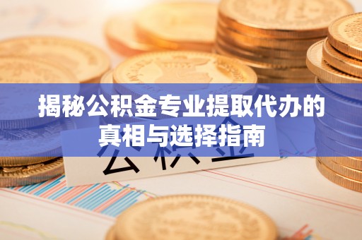 观山湖揭秘公积金专业提取代办的真相与选择指南