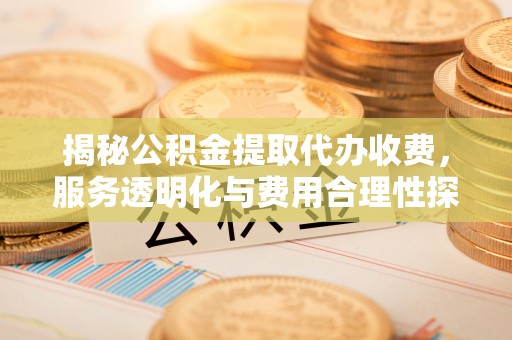 观山湖揭秘公积金提取代办收费，服务透明化与费用合理性探讨