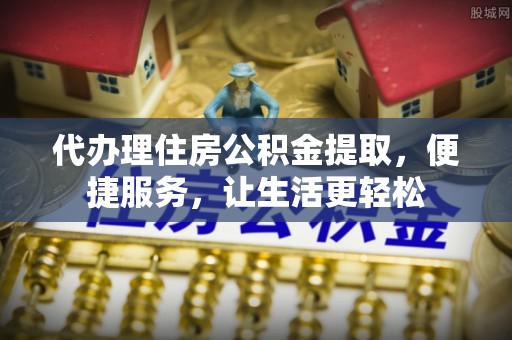 观山湖代办理住房公积金提取，便捷服务，让生活更轻松