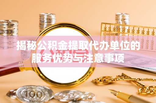 观山湖揭秘公积金提取代办单位的服务优势与注意事项