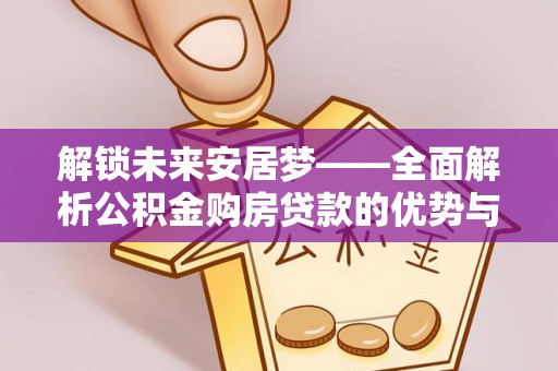 观山湖解锁未来安居梦——全面解析公积金购房贷款的优势与策略